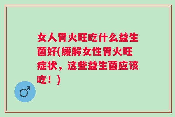 女人胃火旺吃什么益生菌好(缓解女性胃火旺症状,这些益生菌应该吃!) 女人胃火旺吃什么益生菌好(缓解女性胃火旺症状,这些益生菌应该吃!)