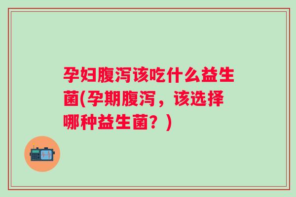孕妇该吃什么益生菌(孕期,该选择哪种益生菌?) 孕妇该吃什么益生菌(孕期,该选择哪种益生菌?)