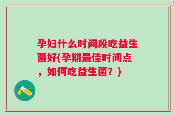 孕妇什么时间段吃益生菌好(孕期佳时间点,如何吃益生菌?) 孕妇什么时间段吃益生菌好(孕期佳时间点,如何吃益生菌?)