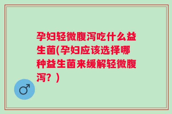 孕妇轻微吃什么益生菌(孕妇应该选择哪种益生菌来缓解轻微?) 孕妇轻微吃什么益生菌(孕妇应该选择哪种益生菌来缓解轻微?)