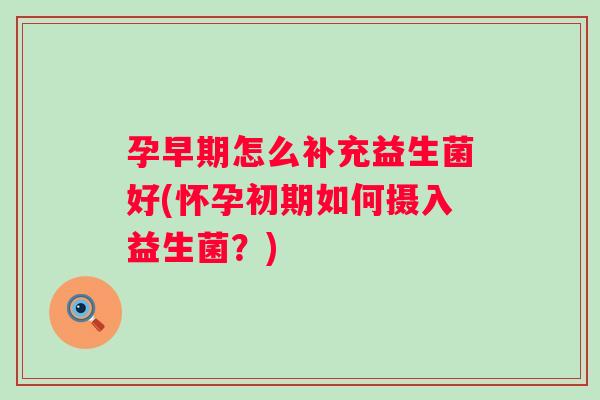 孕早期怎么补充益生菌好(怀孕初期如何摄入益生菌?) 孕早期怎么补充益生菌好(怀孕初期如何摄入益生菌?)