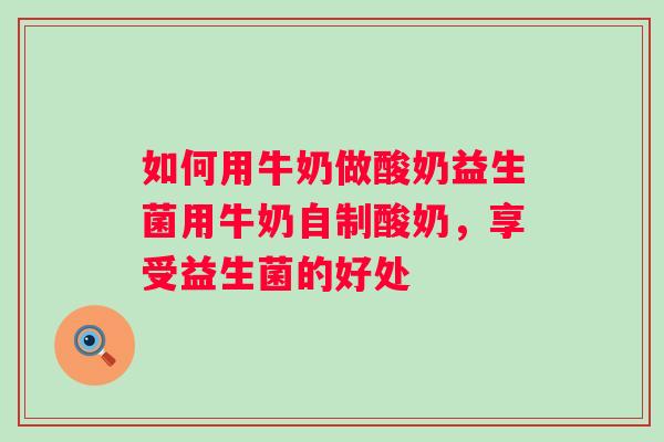 如何用牛奶做酸奶益生菌用牛奶自制酸奶,享受益生菌的好处 如何用牛奶做酸奶益生菌用牛奶自制酸奶,享受益生菌的好处