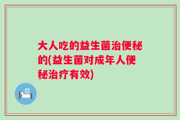 大人吃的益生菌的(益生菌对成年人有效)