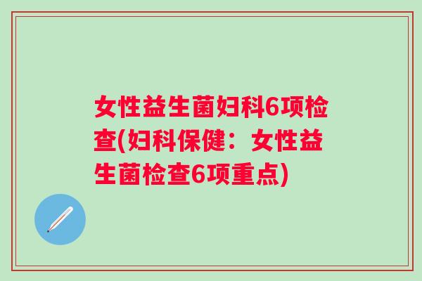 女性益生菌6项检查(保健:女性益生菌检查6项重点) 女性益生菌6项检查(保健:女性益生菌检查6项重点)