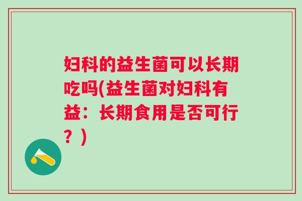的益生菌可以长期吃吗(益生菌对有益:长期食用是否可行?) 的益生菌可以长期吃吗(益生菌对有益:长期食用是否可行?)