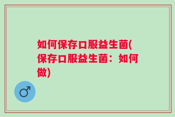 如何保存口服益生菌(保存口服益生菌:如何做) 如何保存口服益生菌(保存口服益生菌:如何做)