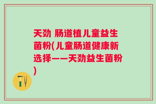 天劲 肠道植儿童益生菌粉(儿童肠道健康新选择——天劲益生菌粉) 天劲 肠道植儿童益生菌粉(儿童肠道健康新选择——天劲益生菌粉)