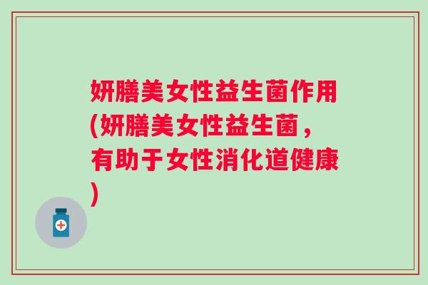 妍膳美女性益生菌作用(妍膳美女性益生菌,有助于女性消化道健康) 妍膳美女性益生菌作用(妍膳美女性益生菌,有助于女性消化道健康)