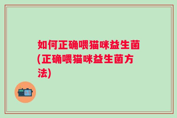 如何正确喂猫咪益生菌(正确喂猫咪益生菌方法) 如何正确喂猫咪益生菌(正确喂猫咪益生菌方法)