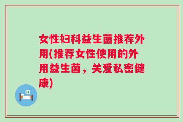 女性益生菌推荐外用(推荐女性使用的外用益生菌，关爱私密健康)