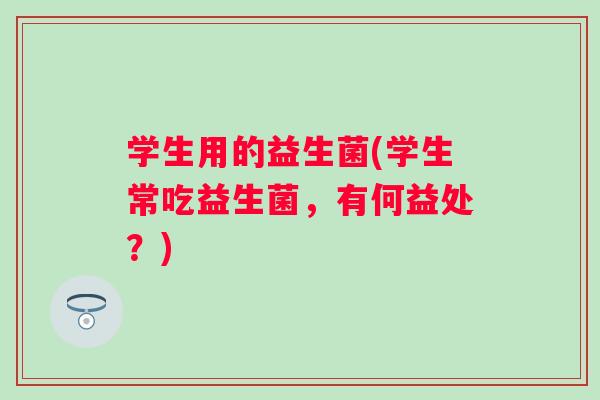 学生用的益生菌(学生常吃益生菌，有何益处？)