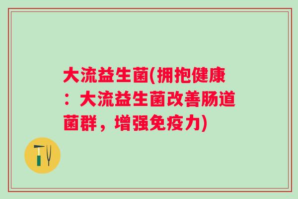 大流益生菌(拥抱健康:大流益生菌改善肠道菌群,增强力) 大流益生菌(拥抱健康:大流益生菌改善肠道菌群,增强力)