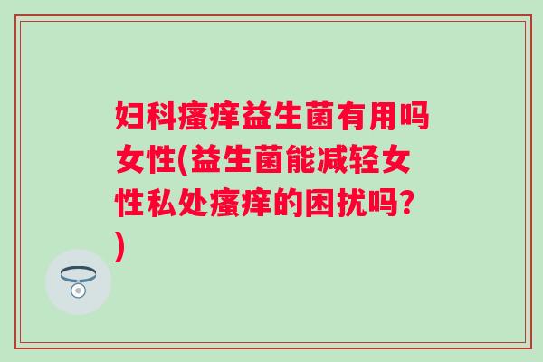 益生菌有用吗女性(益生菌能减轻女性私处的困扰吗?) 益生菌有用吗女性(益生菌能减轻女性私处的困扰吗?)
