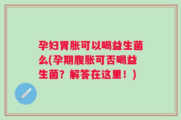 孕妇胃胀可以喝益生菌么(孕期可否喝益生菌?解答在这里!) 孕妇胃胀可以喝益生菌么(孕期可否喝益生菌?解答在这里!)