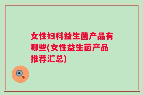 女性益生菌产品有哪些(女性益生菌产品推荐汇总)