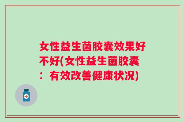 女性益生菌胶囊效果好不好(女性益生菌胶囊:有效改善健康状况) 女性益生菌胶囊效果好不好(女性益生菌胶囊:有效改善健康状况)