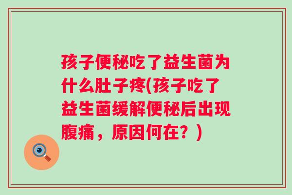孩子吃了益生菌为什么肚子疼(孩子吃了益生菌缓解后出现,原因何在?) 孩子吃了益生菌为什么肚子疼(孩子吃了益生菌缓解后出现,原因何在?)