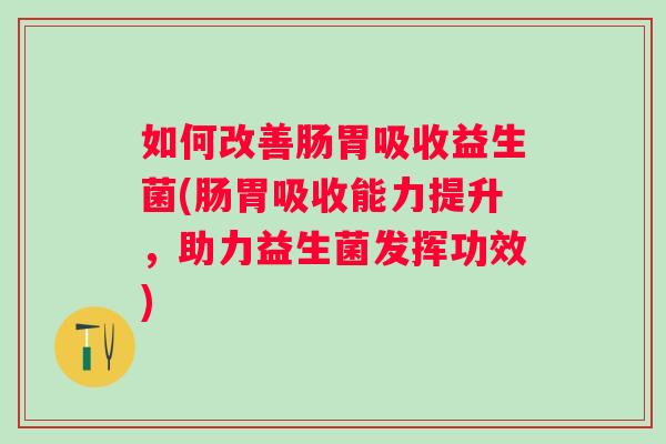 如何改善肠胃吸收益生菌(肠胃吸收能力提升,助力益生菌发挥功效) 如何改善肠胃吸收益生菌(肠胃吸收能力提升,助力益生菌发挥功效)