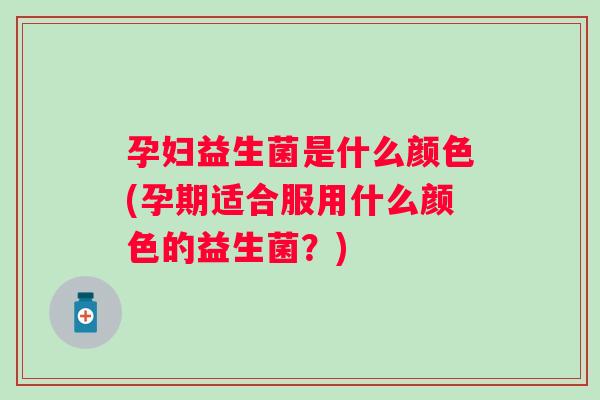 孕妇益生菌是什么颜色(孕期适合服用什么颜色的益生菌?) 孕妇益生菌是什么颜色(孕期适合服用什么颜色的益生菌?)