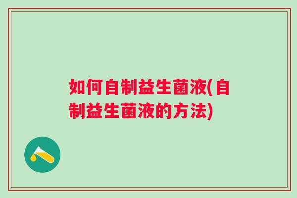 如何自制益生菌液(自制益生菌液的方法) 如何自制益生菌液(自制益生菌液的方法)
