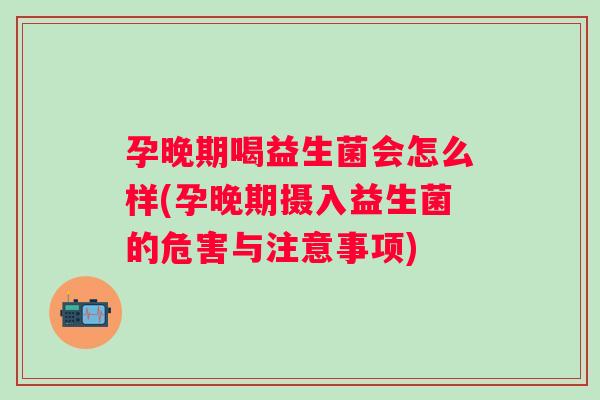 孕晚期喝益生菌会怎么样(孕晚期摄入益生菌的危害与注意事项) 孕晚期喝益生菌会怎么样(孕晚期摄入益生菌的危害与注意事项)