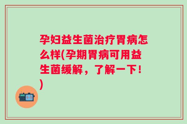 孕妇益生菌胃怎么样(孕期胃可用益生菌缓解,了解一下!) 孕妇益生菌胃怎么样(孕期胃可用益生菌缓解,了解一下!)
