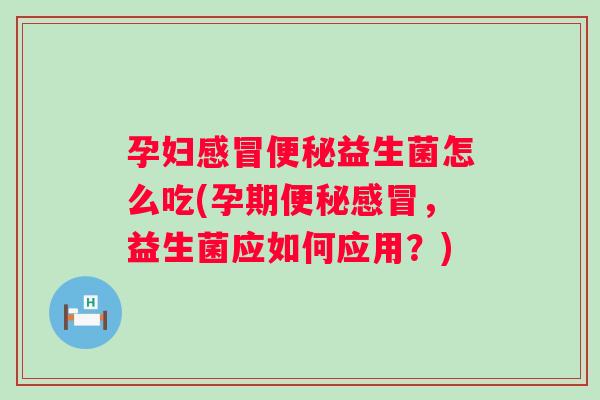 孕妇益生菌怎么吃(孕期,益生菌应如何应用?) 孕妇益生菌怎么吃(孕期,益生菌应如何应用?)