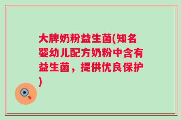 大牌奶粉益生菌(知名婴幼儿配方奶粉中含有益生菌,提供优良保护) 大牌奶粉益生菌(知名婴幼儿配方奶粉中含有益生菌,提供优良保护)