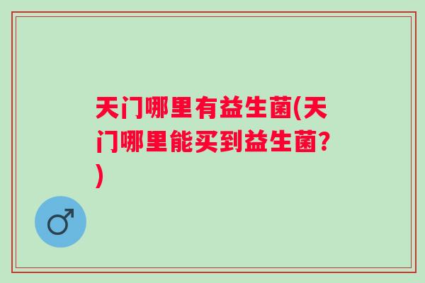 天门哪里有益生菌(天门哪里能买到益生菌?) 天门哪里有益生菌(天门哪里能买到益生菌?)