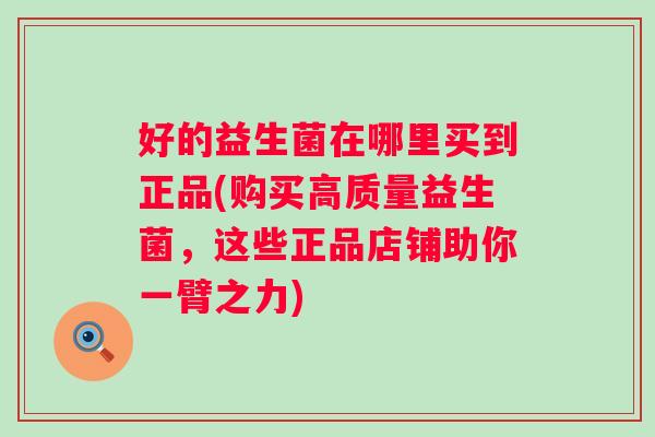 好的益生菌在哪里买到正品(购买高质量益生菌,这些正品店铺助你一臂之力) 好的益生菌在哪里买到正品(购买高质量益生菌,这些正品店铺助你一臂之力)