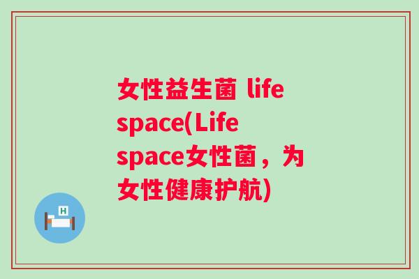 女性益生菌 lifespace(Lifespace女性菌,为女性健康护航) 女性益生菌 lifespace(Lifespace女性菌,为女性健康护航)
