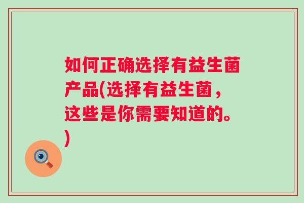 如何正确选择有益生菌产品(选择有益生菌,这些是你需要知道的。) 如何正确选择有益生菌产品(选择有益生菌,这些是你需要知道的。)