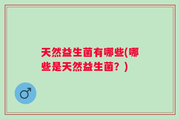 天然益生菌有哪些(哪些是天然益生菌？)
