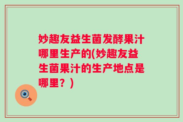 妙趣友益生菌发酵果汁哪里生产的(妙趣友益生菌果汁的生产地点是哪里?) 妙趣友益生菌发酵果汁哪里生产的(妙趣友益生菌果汁的生产地点是哪里?)