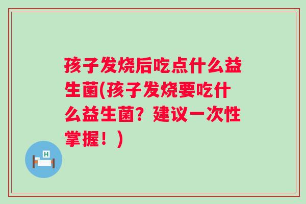 孩子发烧后吃点什么益生菌(孩子发烧要吃什么益生菌?建议一次性掌握!) 孩子发烧后吃点什么益生菌(孩子发烧要吃什么益生菌?建议一次性掌握!)