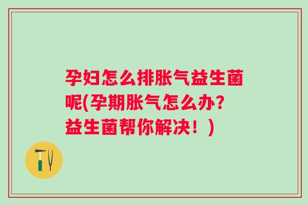 孕妇怎么排益生菌呢(孕期怎么办?益生菌帮你解决!) 孕妇怎么排益生菌呢(孕期怎么办?益生菌帮你解决!)