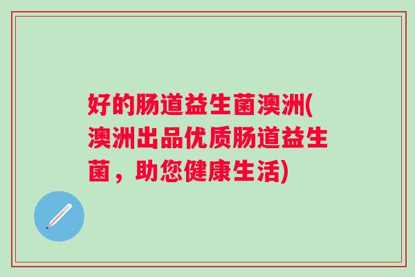 好的肠道益生菌澳洲(澳洲出品优质肠道益生菌，助您健康生活)