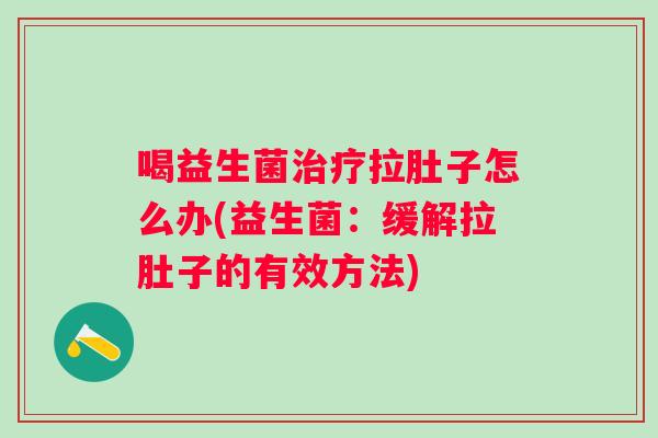 喝益生菌拉肚子怎么办(益生菌:缓解拉肚子的有效方法) 喝益生菌拉肚子怎么办(益生菌:缓解拉肚子的有效方法)
