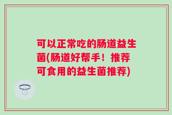 可以正常吃的肠道益生菌(肠道好帮手!推荐可食用的益生菌推荐) 可以正常吃的肠道益生菌(肠道好帮手!推荐可食用的益生菌推荐)