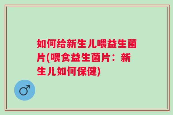 如何给新生儿喂益生菌片(喂食益生菌片:新生儿如何保健) 如何给新生儿喂益生菌片(喂食益生菌片:新生儿如何保健)