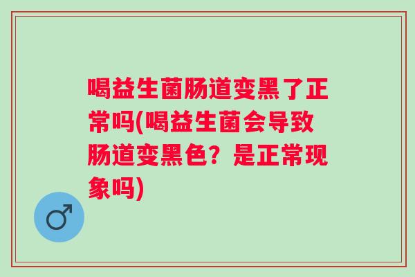 喝益生菌肠道变黑了正常吗(喝益生菌会导致肠道变黑色?是正常现象吗) 喝益生菌肠道变黑了正常吗(喝益生菌会导致肠道变黑色?是正常现象吗)
