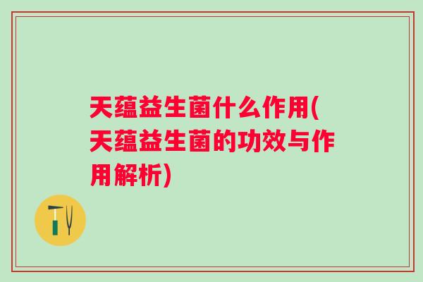 天蕴益生菌什么作用(天蕴益生菌的功效与作用解析)