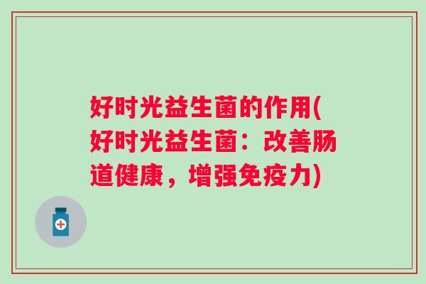 好时光益生菌的作用(好时光益生菌:改善肠道健康,增强力) 好时光益生菌的作用(好时光益生菌:改善肠道健康,增强力)