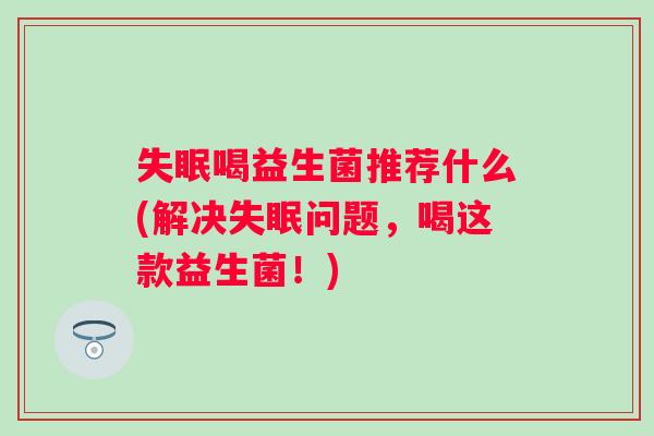 喝益生菌推荐什么(解决问题，喝这款益生菌！)