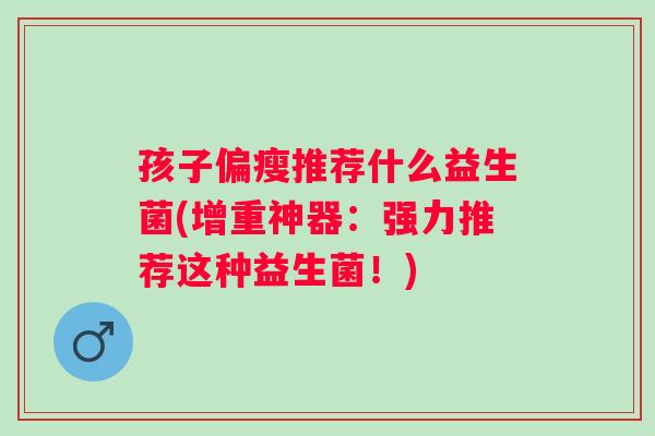 孩子偏瘦推荐什么益生菌(增重神器：强力推荐这种益生菌！)