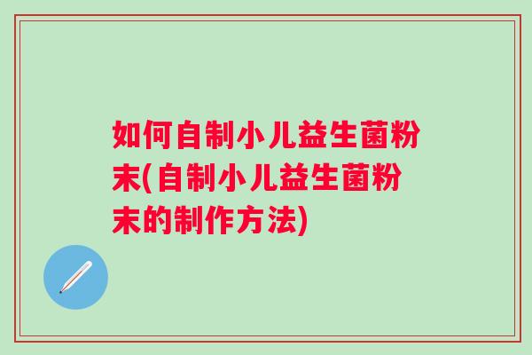如何自制小儿益生菌粉末(自制小儿益生菌粉末的制作方法) 如何自制小儿益生菌粉末(自制小儿益生菌粉末的制作方法)