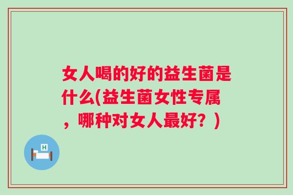 女人喝的好的益生菌是什么(益生菌女性专属，哪种对女人好？)