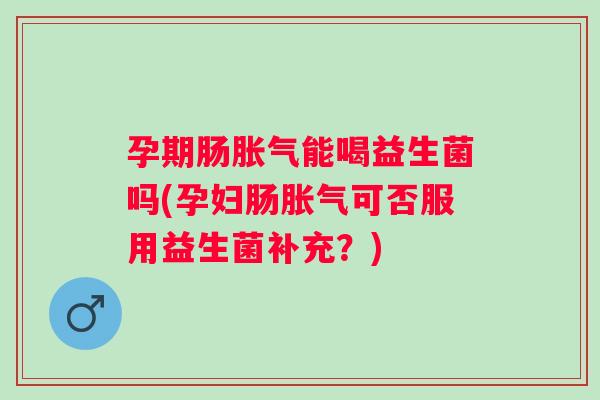孕期肠能喝益生菌吗(孕妇肠可否服用益生菌补充？)