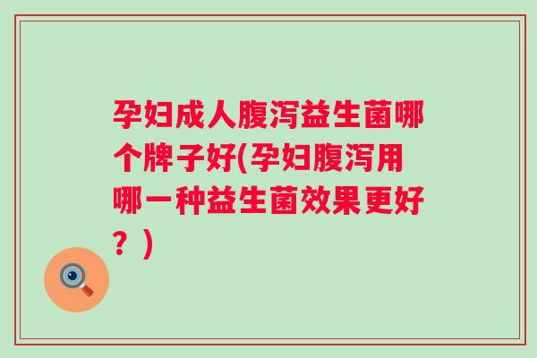 孕妇成人益生菌哪个牌子好(孕妇用哪一种益生菌效果更好？)
