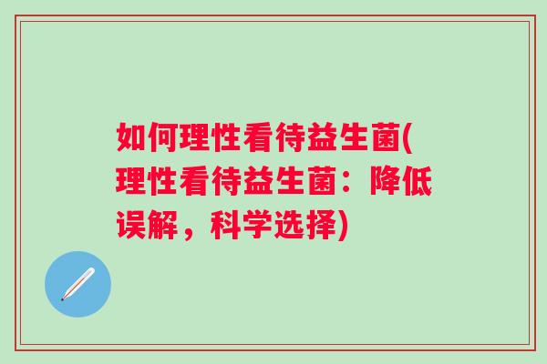 如何理性看待益生菌(理性看待益生菌：降低误解，科学选择)